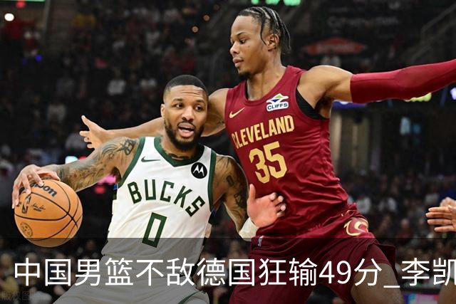 中国男篮不敌德国狂输49分 李凯尔10分周琦9分